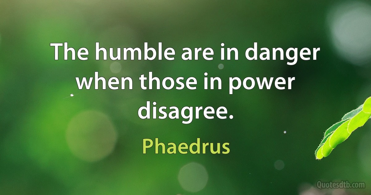 The humble are in danger when those in power disagree. (Phaedrus)