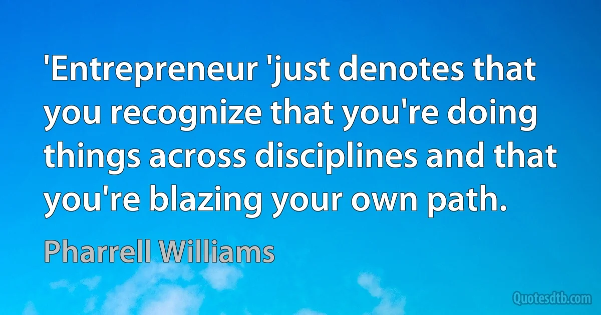 'Entrepreneur 'just denotes that you recognize that you're doing things across disciplines and that you're blazing your own path. (Pharrell Williams)