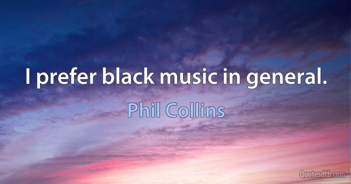 I prefer black music in general. (Phil Collins)