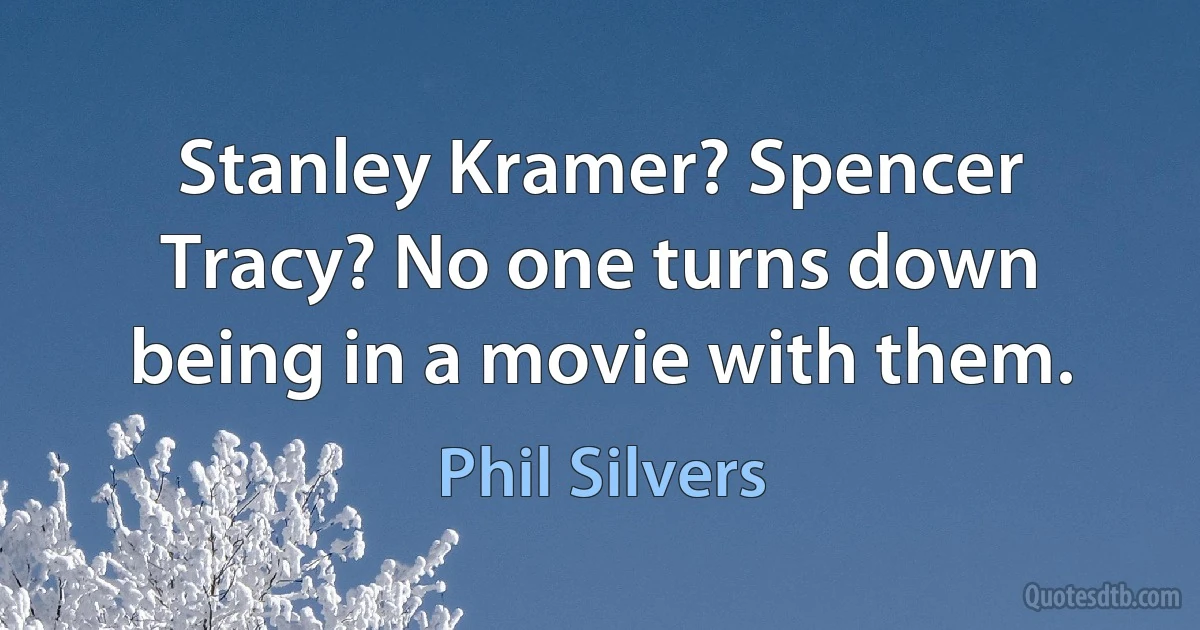 Stanley Kramer? Spencer Tracy? No one turns down being in a movie with them. (Phil Silvers)