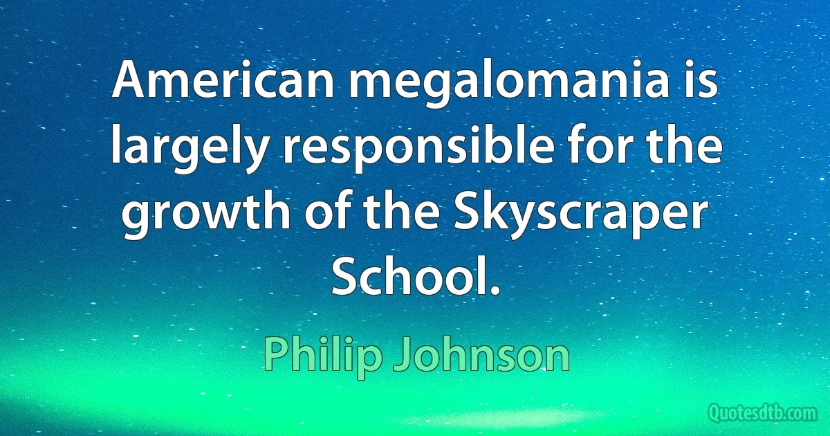 American megalomania is largely responsible for the growth of the Skyscraper School. (Philip Johnson)