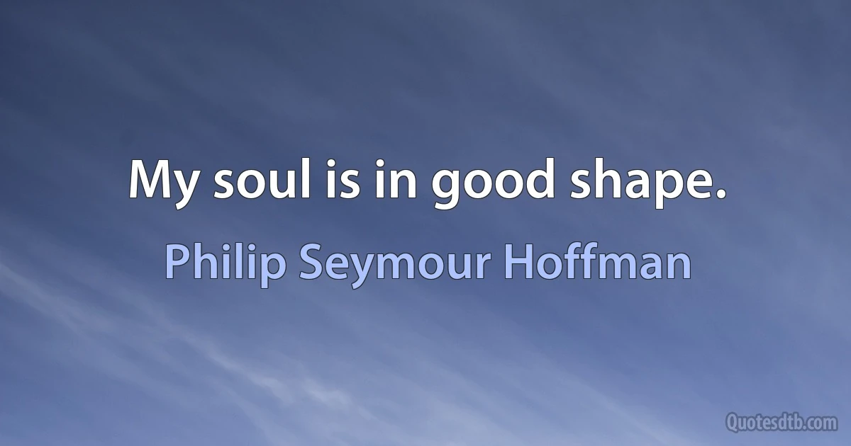 My soul is in good shape. (Philip Seymour Hoffman)