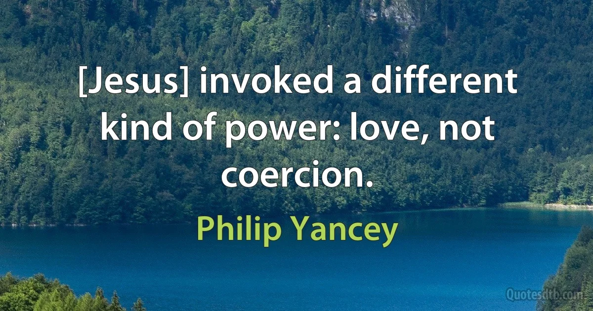 [Jesus] invoked a different kind of power: love, not coercion. (Philip Yancey)