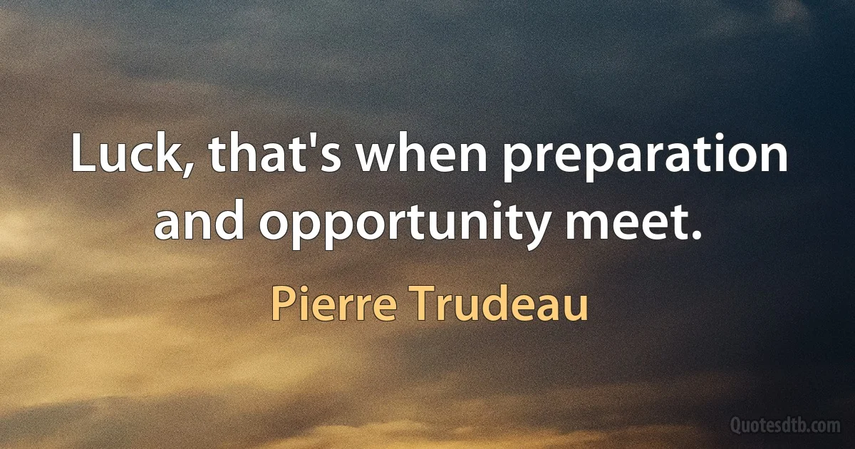 Luck, that's when preparation and opportunity meet. (Pierre Trudeau)