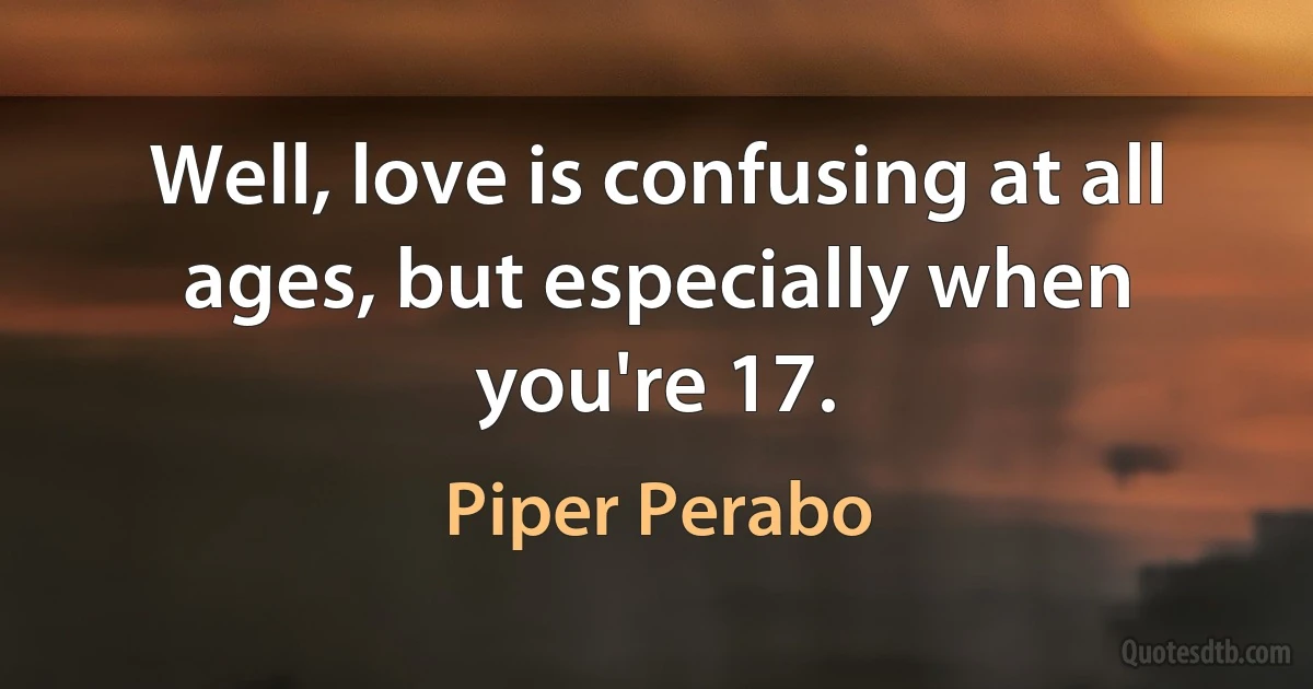 Well, love is confusing at all ages, but especially when you're 17. (Piper Perabo)