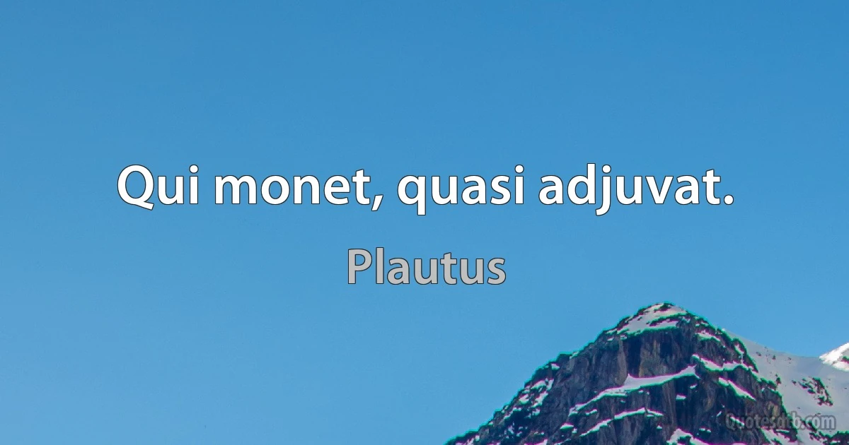 Qui monet, quasi adjuvat. (Plautus)