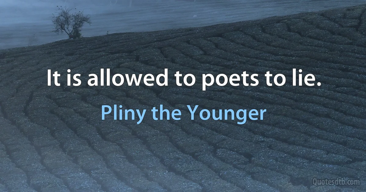 It is allowed to poets to lie. (Pliny the Younger)