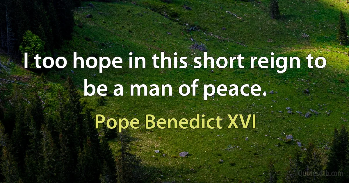 I too hope in this short reign to be a man of peace. (Pope Benedict XVI)