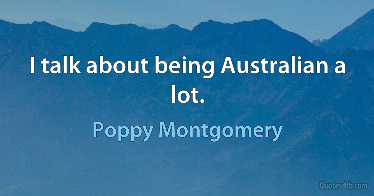 I talk about being Australian a lot. (Poppy Montgomery)