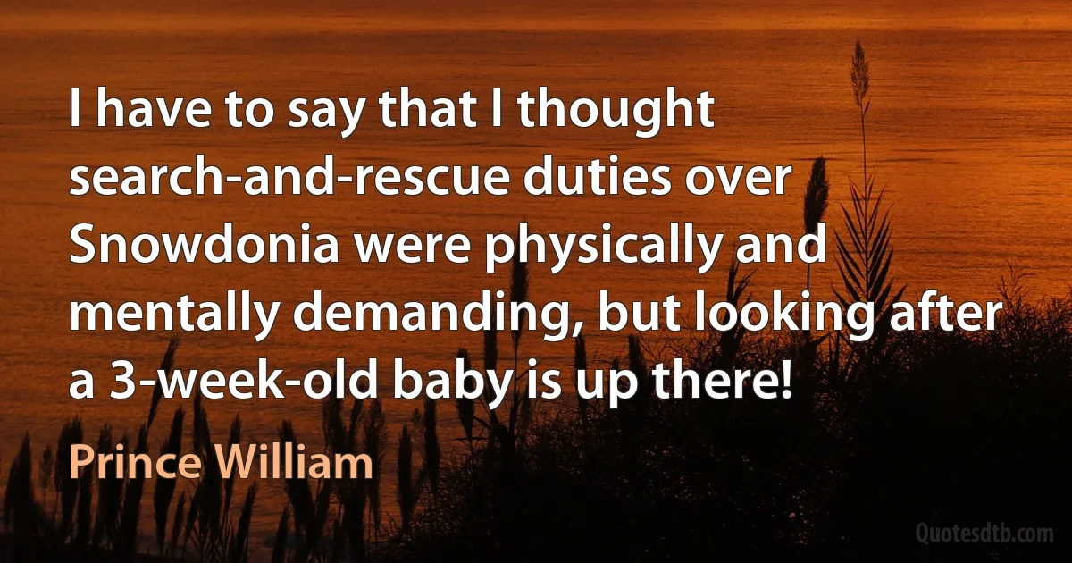 I have to say that I thought search-and-rescue duties over Snowdonia were physically and mentally demanding, but looking after a 3-week-old baby is up there! (Prince William)