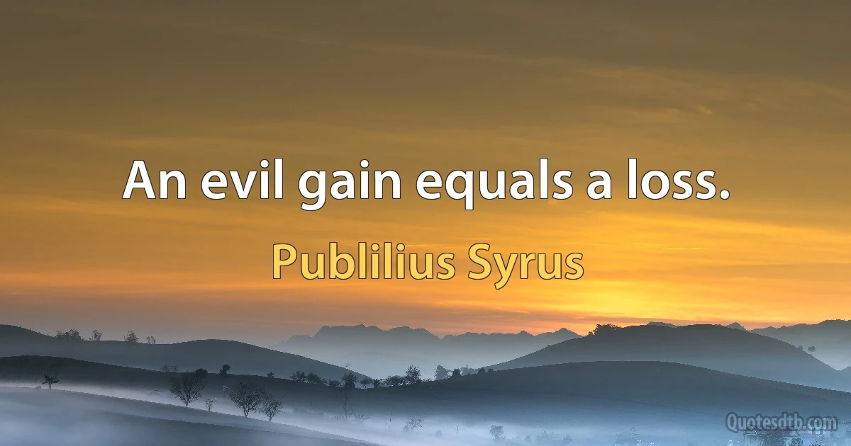 An evil gain equals a loss. (Publilius Syrus)