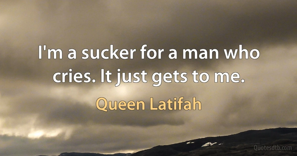 I'm a sucker for a man who cries. It just gets to me. (Queen Latifah)