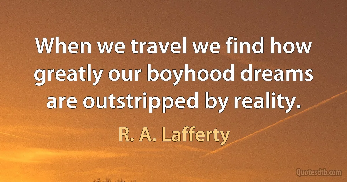 When we travel we find how greatly our boyhood dreams are outstripped by reality. (R. A. Lafferty)