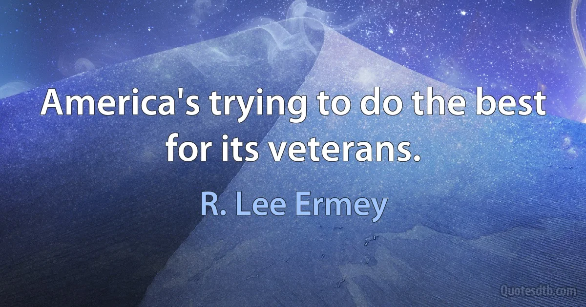 America's trying to do the best for its veterans. (R. Lee Ermey)