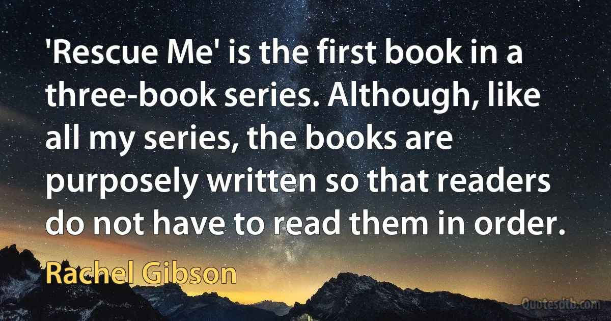 'Rescue Me' is the first book in a three-book series. Although, like all my series, the books are purposely written so that readers do not have to read them in order. (Rachel Gibson)