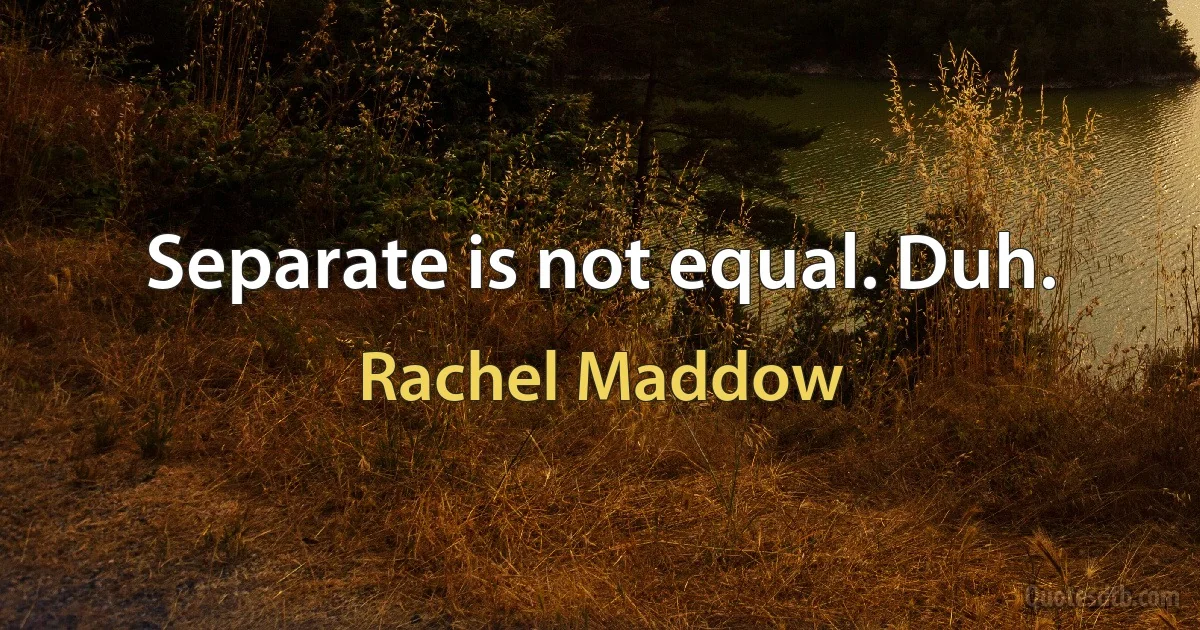 Separate is not equal. Duh. (Rachel Maddow)