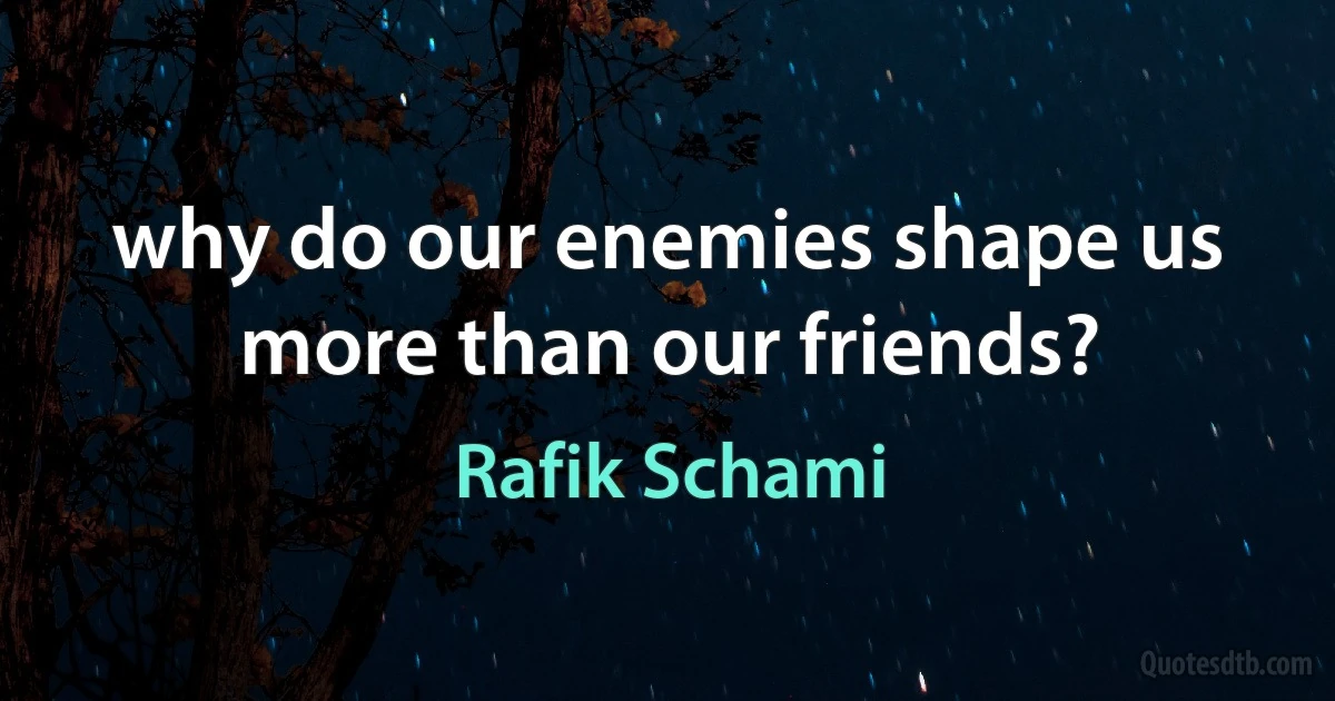 why do our enemies shape us more than our friends? (Rafik Schami)