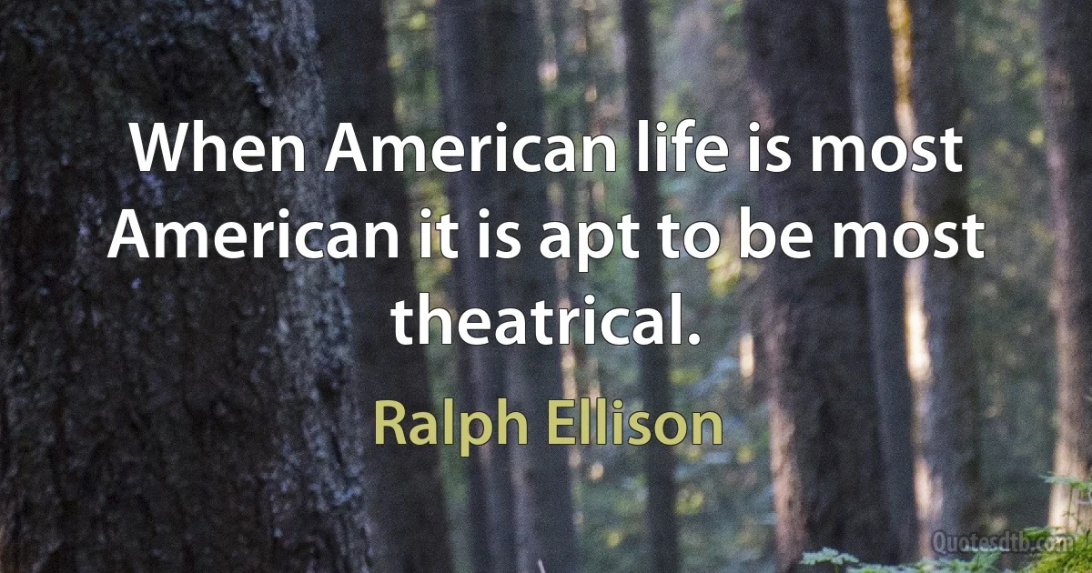 When American life is most American it is apt to be most theatrical. (Ralph Ellison)