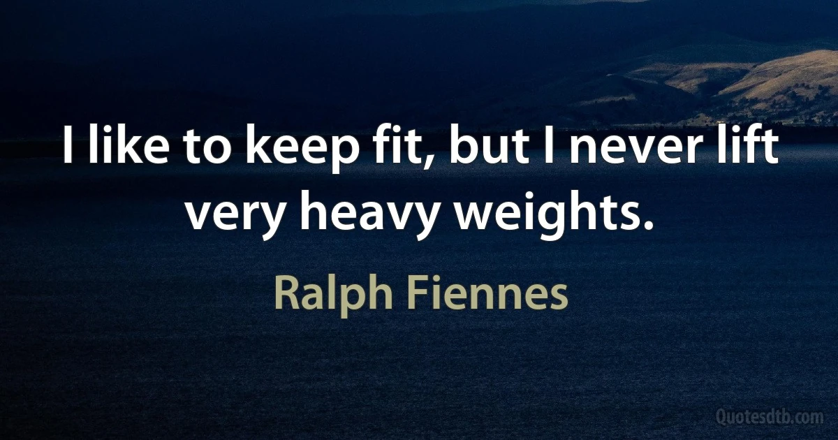 I like to keep fit, but I never lift very heavy weights. (Ralph Fiennes)