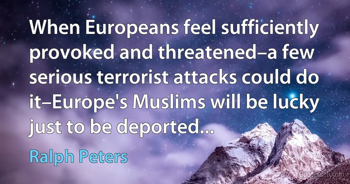 When Europeans feel sufficiently provoked and threatened–a few serious terrorist attacks could do it–Europe's Muslims will be lucky just to be deported... (Ralph Peters)