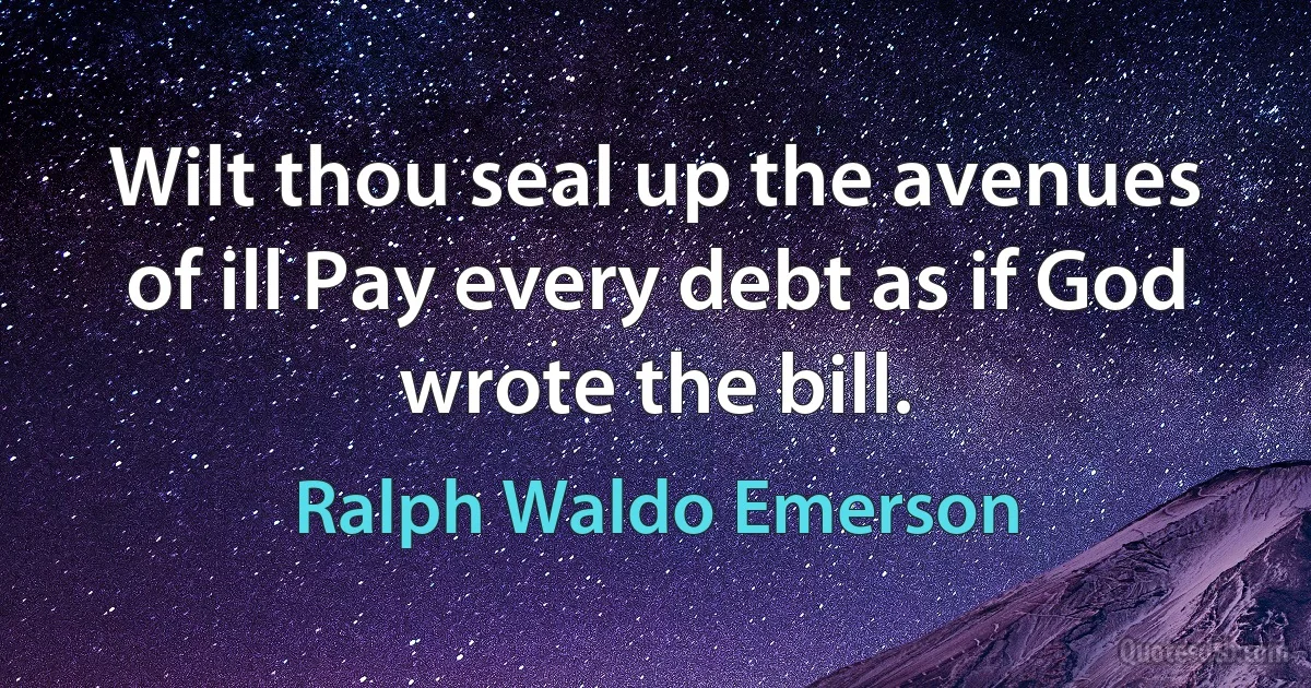 Wilt thou seal up the avenues of ill Pay every debt as if God wrote the bill. (Ralph Waldo Emerson)