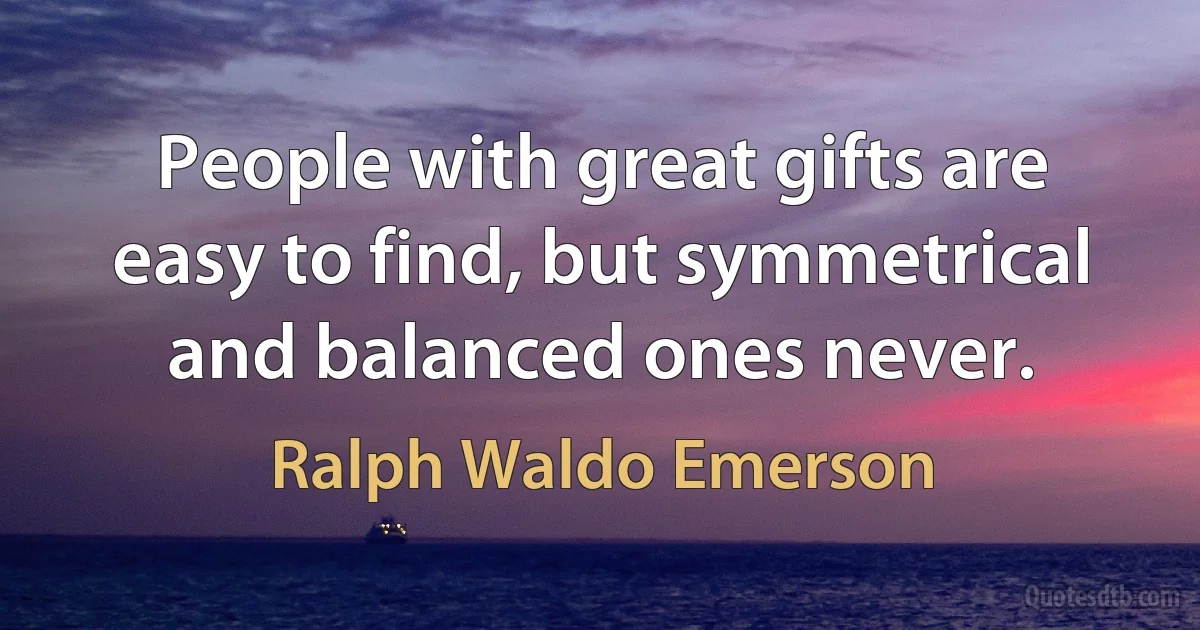 People with great gifts are easy to find, but symmetrical and balanced ones never. (Ralph Waldo Emerson)