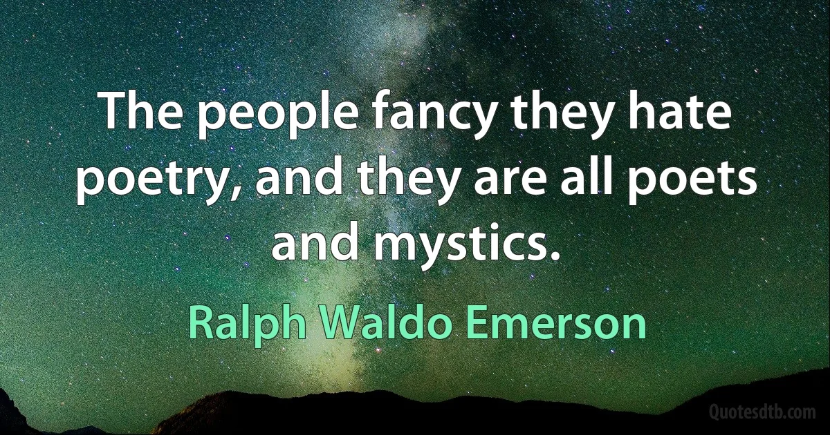 The people fancy they hate poetry, and they are all poets and mystics. (Ralph Waldo Emerson)