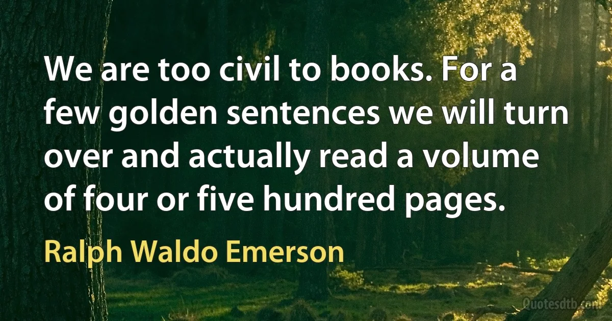 We are too civil to books. For a few golden sentences we will turn over and actually read a volume of four or five hundred pages. (Ralph Waldo Emerson)