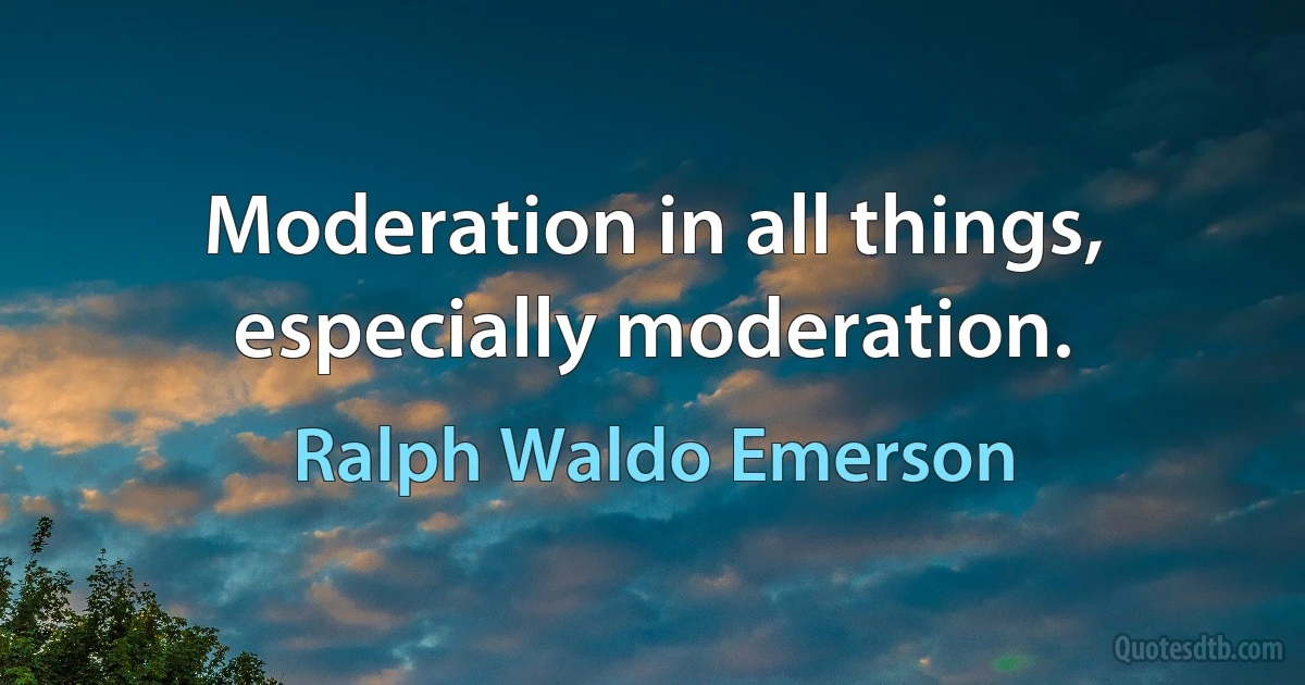 Moderation in all things, especially moderation. (Ralph Waldo Emerson)