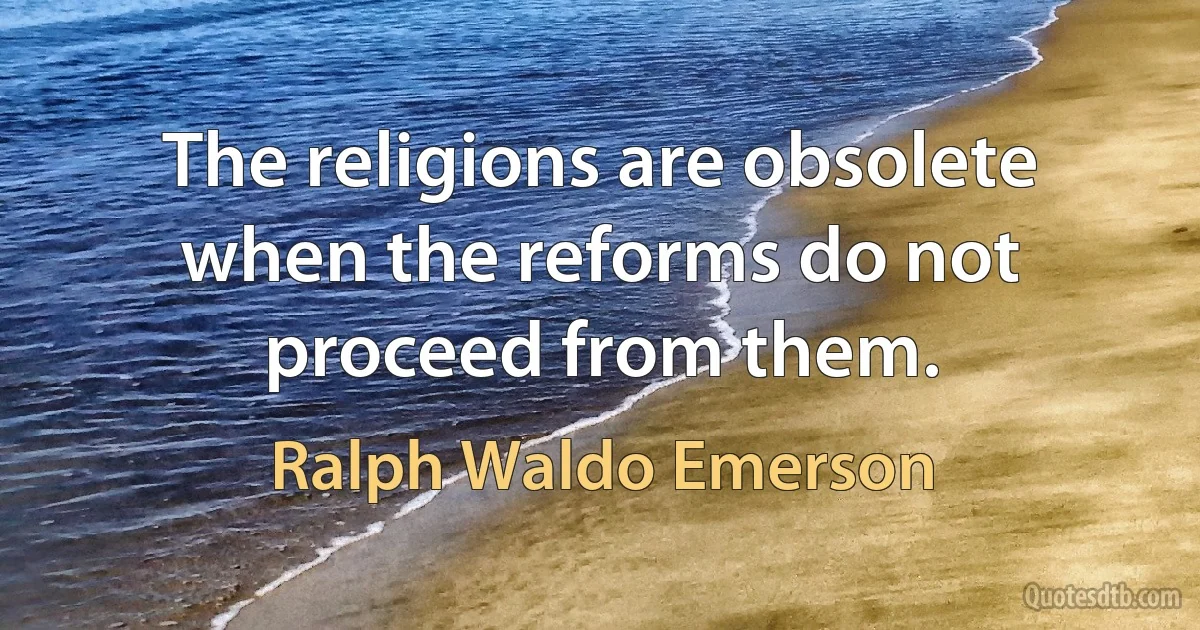 The religions are obsolete when the reforms do not proceed from them. (Ralph Waldo Emerson)