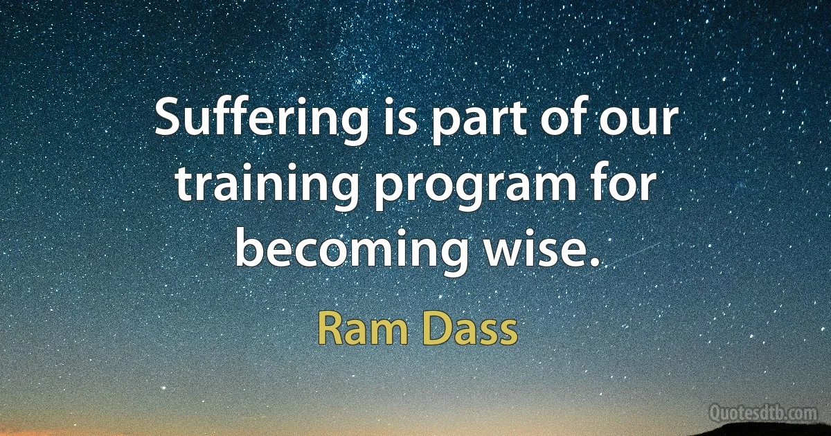 Suffering is part of our training program for becoming wise. (Ram Dass)