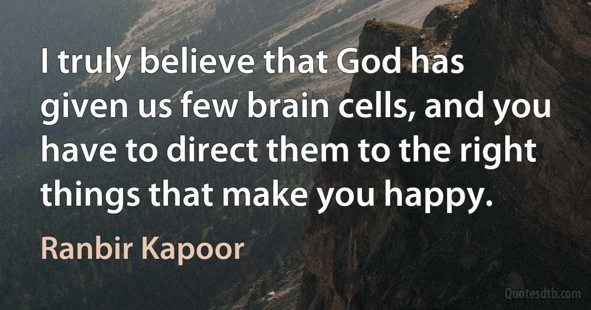 I truly believe that God has given us few brain cells, and you have to direct them to the right things that make you happy. (Ranbir Kapoor)