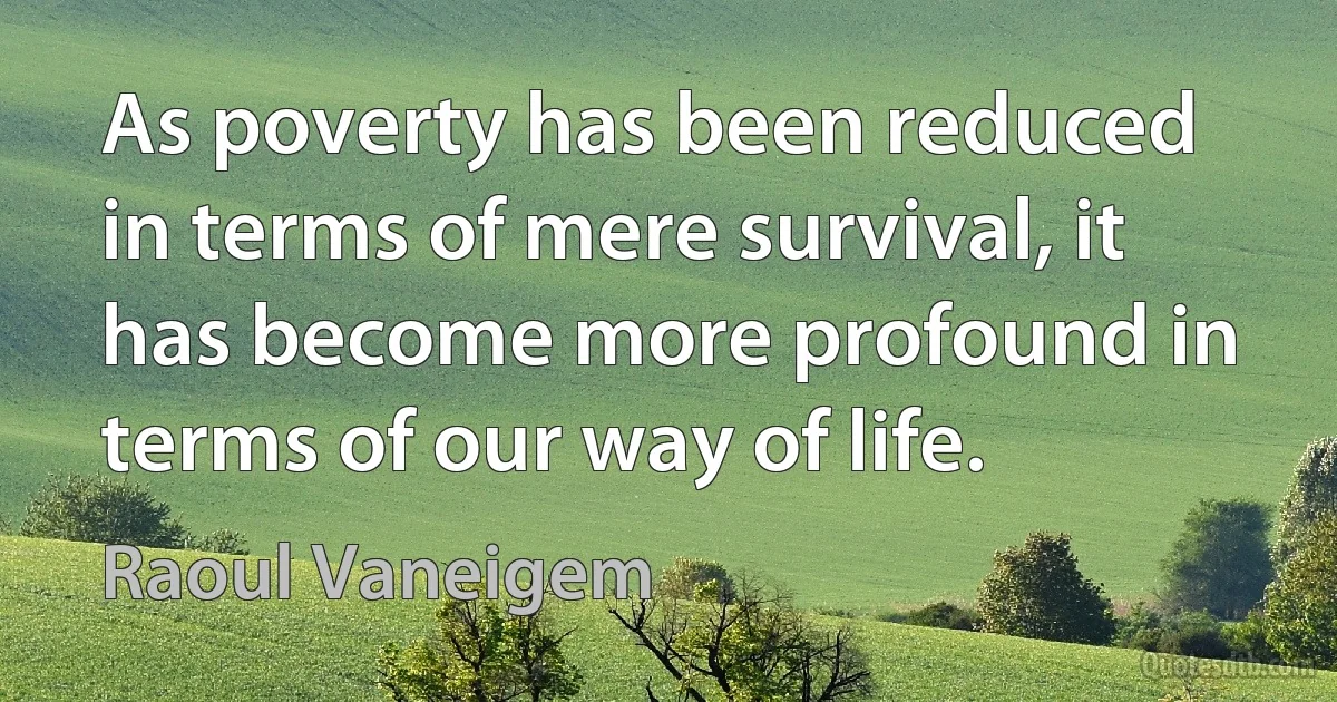 As poverty has been reduced in terms of mere survival, it has become more profound in terms of our way of life. (Raoul Vaneigem)