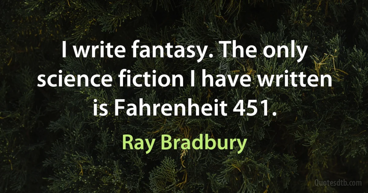 I write fantasy. The only science fiction I have written is Fahrenheit 451. (Ray Bradbury)