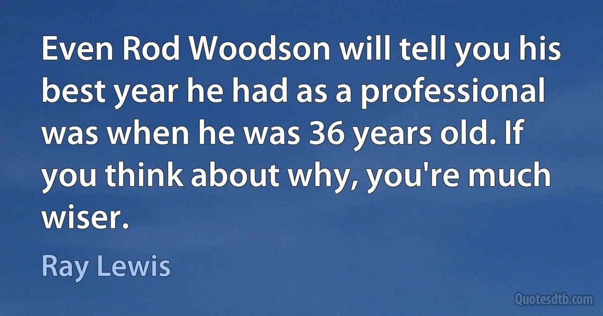 Even Rod Woodson will tell you his best year he had as a professional was when he was 36 years old. If you think about why, you're much wiser. (Ray Lewis)