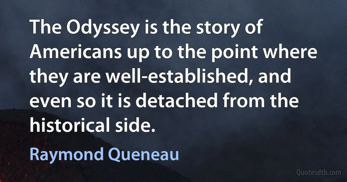 The Odyssey is the story of Americans up to the point where they are well-established, and even so it is detached from the historical side. (Raymond Queneau)