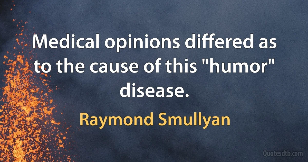 Medical opinions differed as to the cause of this "humor" disease. (Raymond Smullyan)