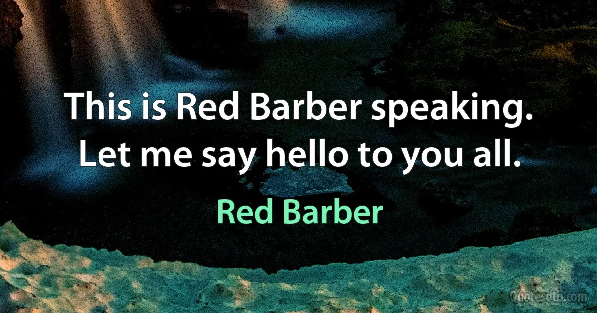 This is Red Barber speaking. Let me say hello to you all. (Red Barber)