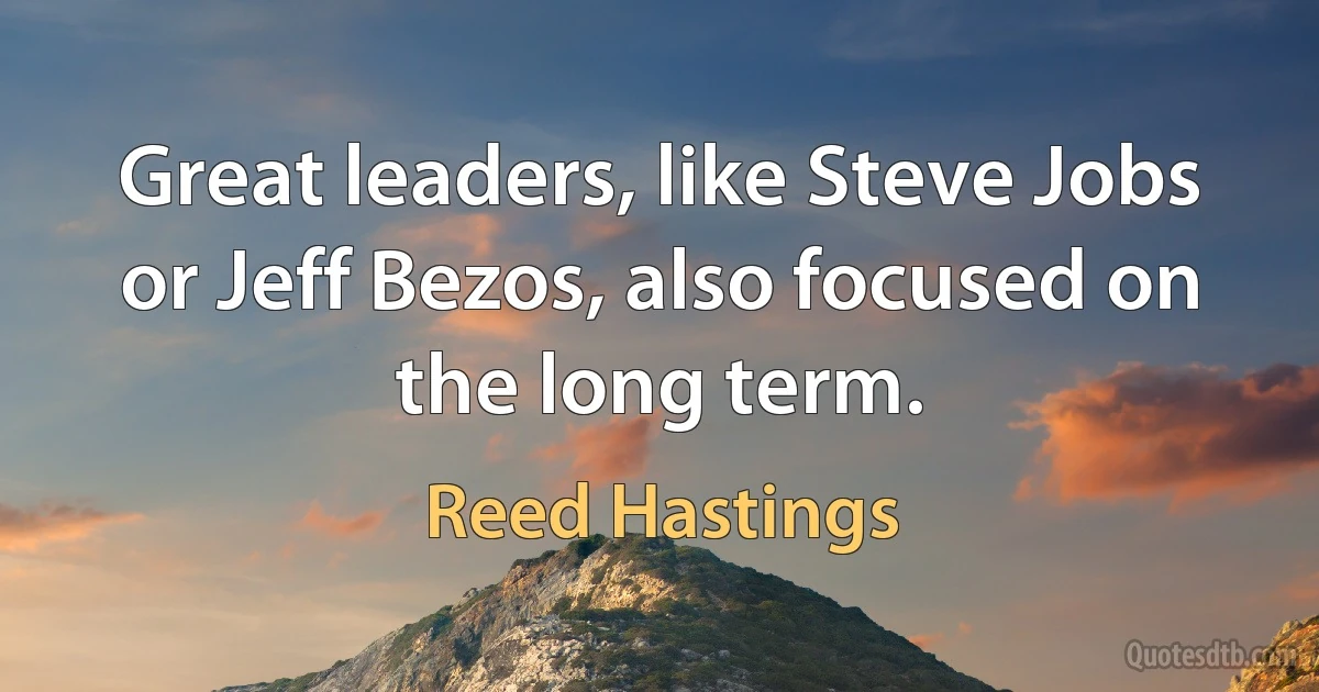 Great leaders, like Steve Jobs or Jeff Bezos, also focused on the long term. (Reed Hastings)