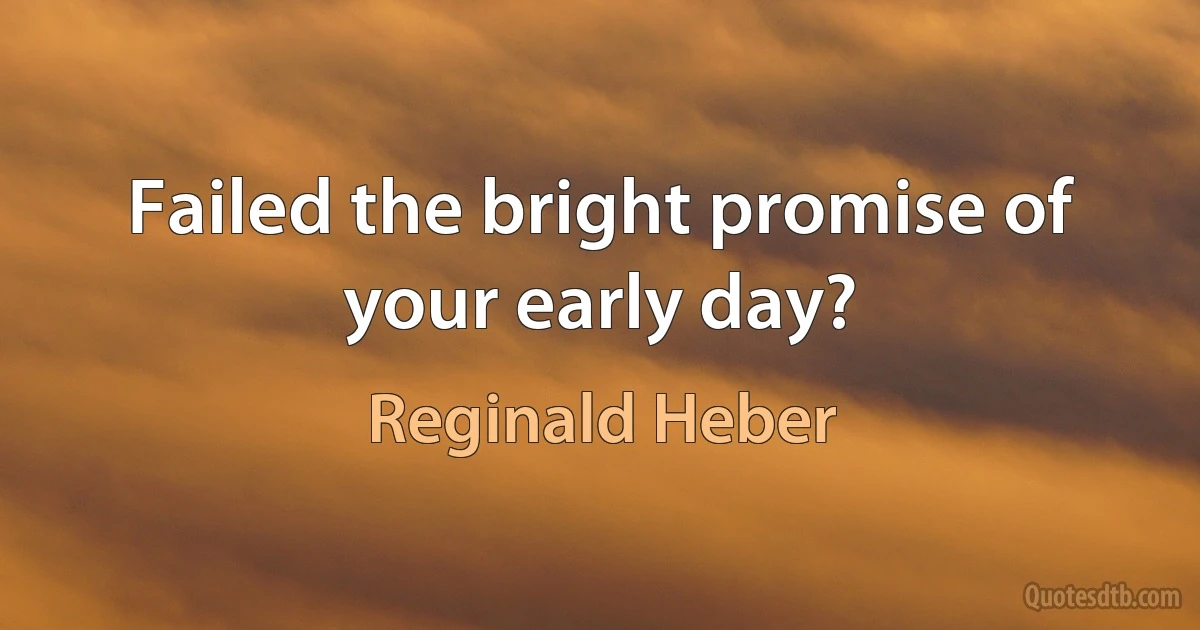 Failed the bright promise of your early day? (Reginald Heber)