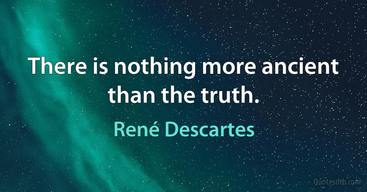 There is nothing more ancient than the truth. (René Descartes)