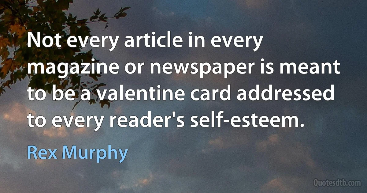 Not every article in every magazine or newspaper is meant to be a valentine card addressed to every reader's self-esteem. (Rex Murphy)