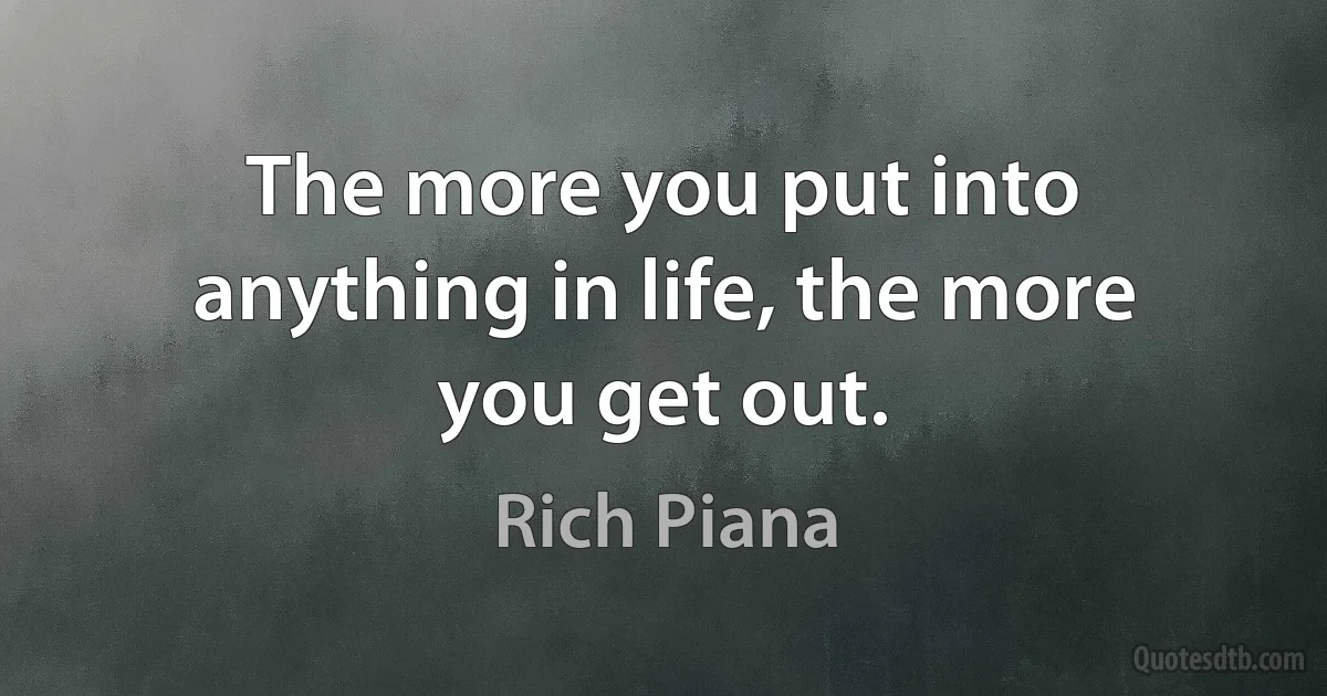 The more you put into anything in life, the more you get out. (Rich Piana)