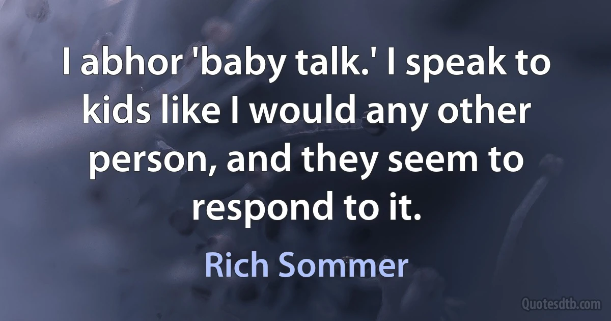 I abhor 'baby talk.' I speak to kids like I would any other person, and they seem to respond to it. (Rich Sommer)