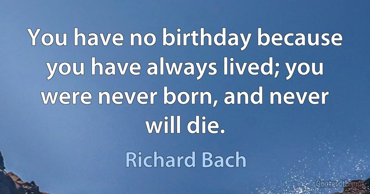 You have no birthday because you have always lived; you were never born, and never will die. (Richard Bach)