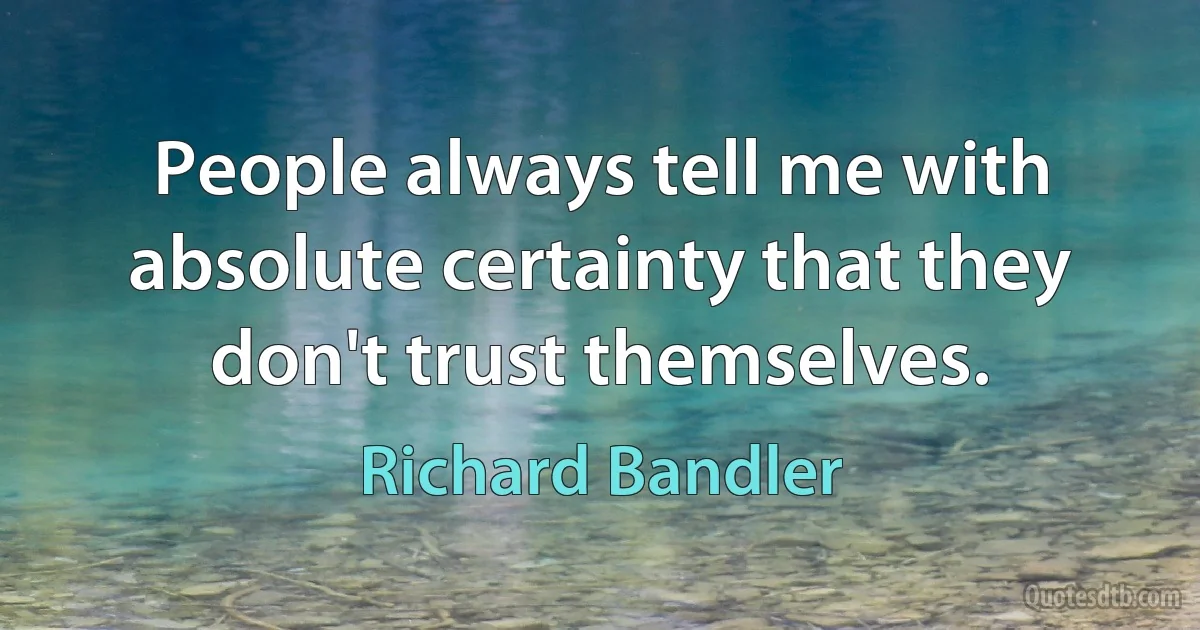 People always tell me with absolute certainty that they don't trust themselves. (Richard Bandler)