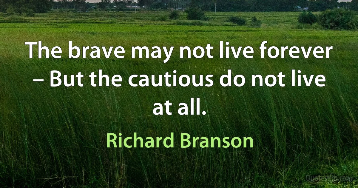 The brave may not live forever – But the cautious do not live at all. (Richard Branson)