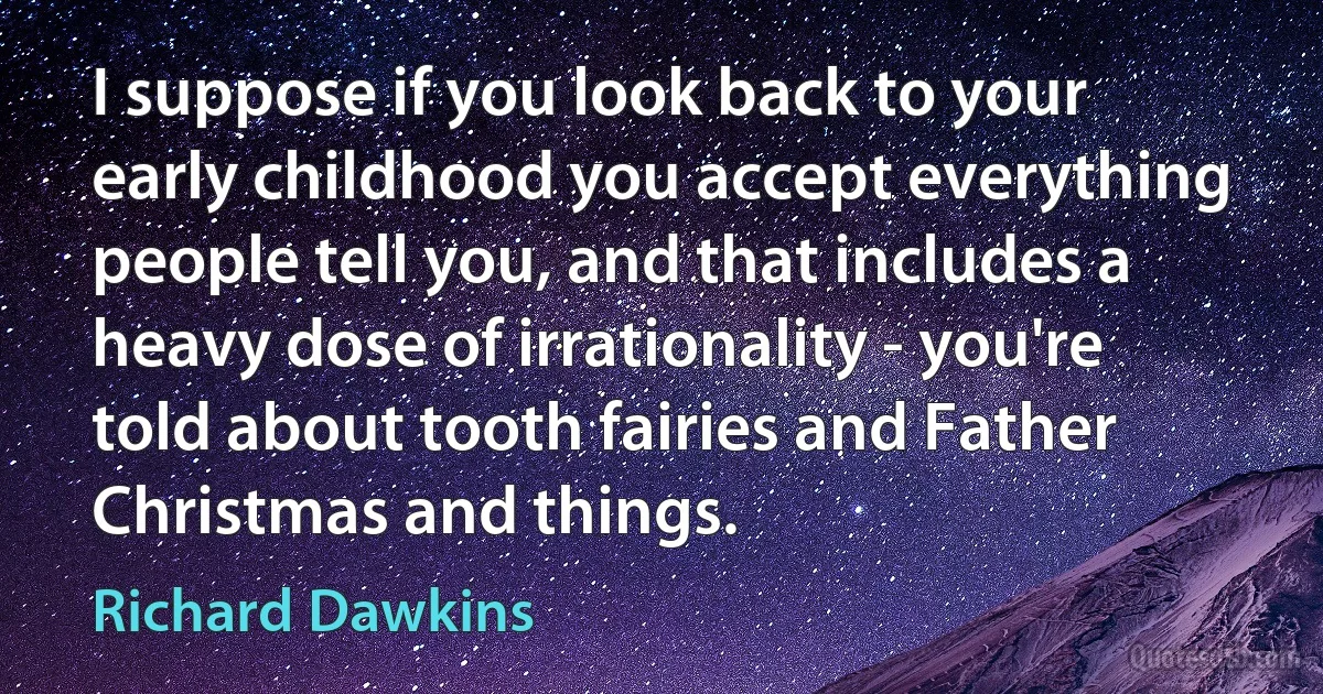 I suppose if you look back to your early childhood you accept everything people tell you, and that includes a heavy dose of irrationality - you're told about tooth fairies and Father Christmas and things. (Richard Dawkins)