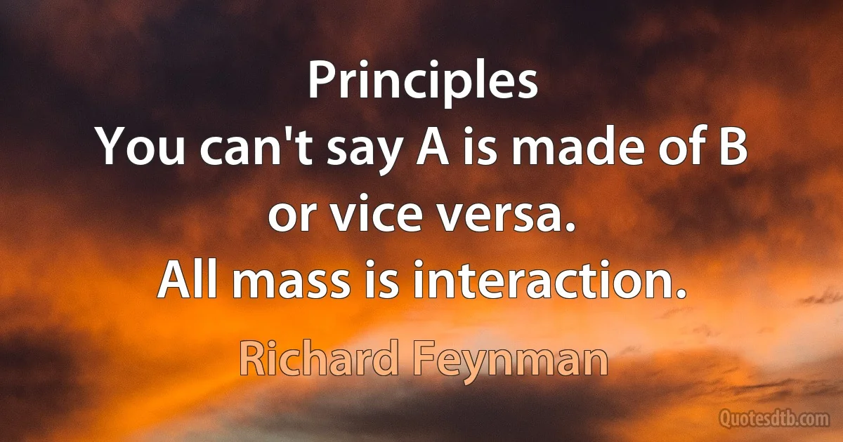 Principles
You can't say A is made of B
or vice versa.
All mass is interaction. (Richard Feynman)