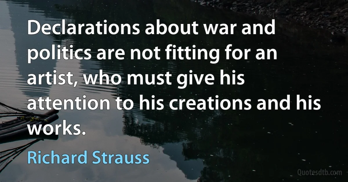 Declarations about war and politics are not fitting for an artist, who must give his attention to his creations and his works. (Richard Strauss)